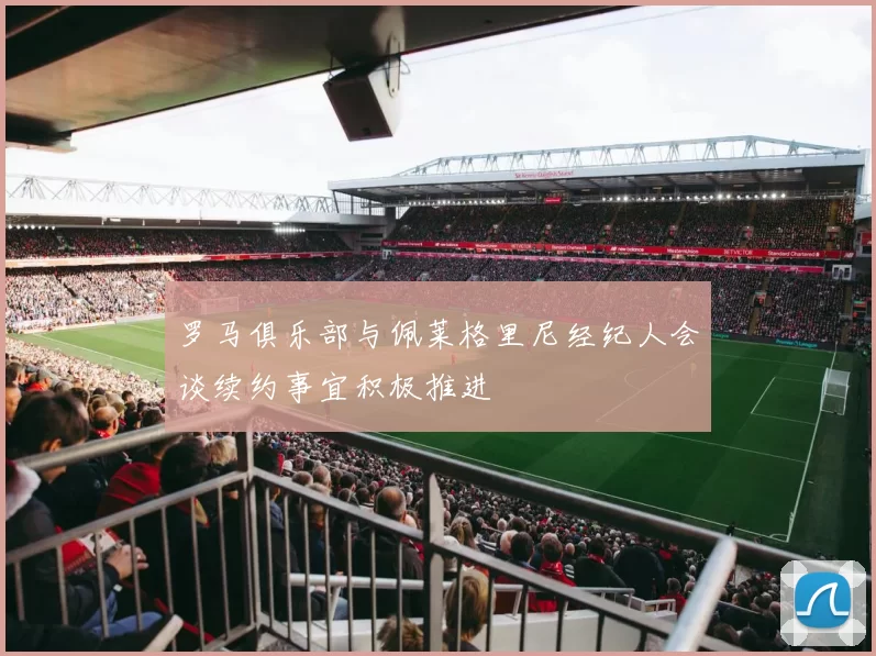 罗马俱乐部与佩莱格里尼经纪人会谈续约事宜积极推进