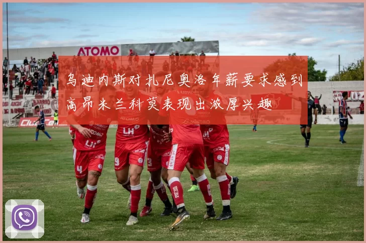乌迪内斯对扎尼奥洛年薪要求感到高昂米兰科莫表现出浓厚兴趣