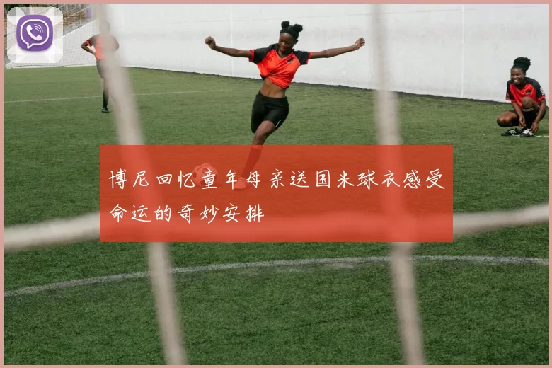 博尼回忆童年母亲送国米球衣感受命运的奇妙安排