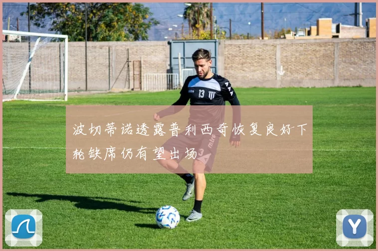 波切蒂诺透露普利西奇恢复良好下轮缺席仍有望出场