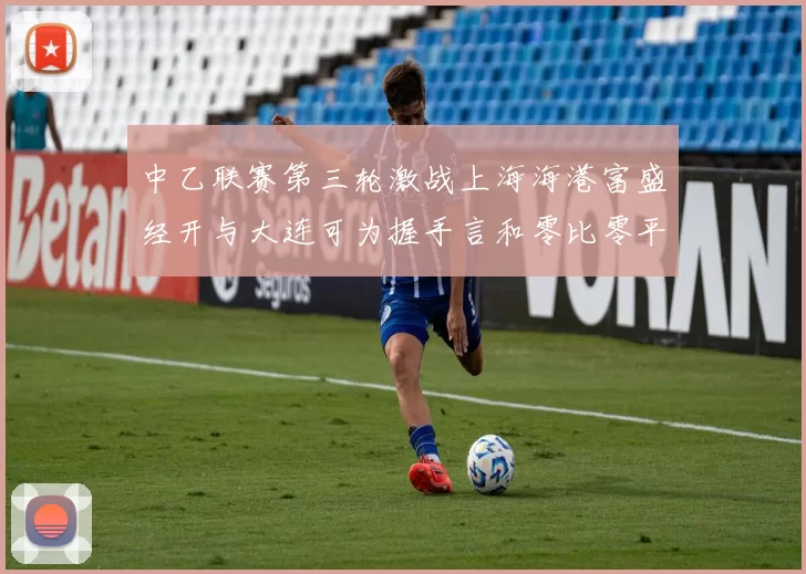 中乙联赛第三轮激战上海海港富盛经开与大连可为握手言和零比零平局