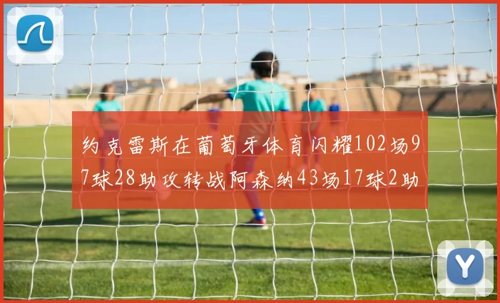 约克雷斯在葡萄牙体育闪耀102场97球28助攻转战阿森纳43场17球2助攻表现如何