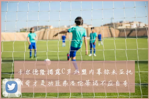 卡尔德隆揭露C罗加盟内幕称米亚托维奇才是功臣弗洛伦蒂诺不应自夸