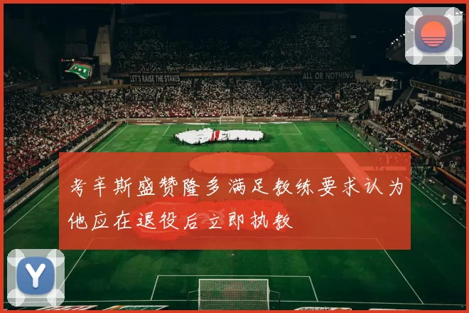 考辛斯盛赞隆多满足教练要求认为他应在退役后立即执教