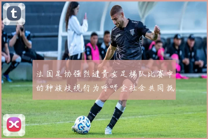 法国足协强烈谴责女足梯队比赛中的种族歧视行为呼吁全社会共同抵制