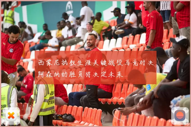 西蒙尼执教生涯关键战役马竞对决阿森纳的胜负将决定未来