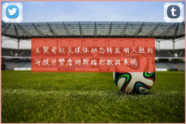 东契奇社交媒体动态转发湖人胜利海报并赞詹姆斯精彩数据表现