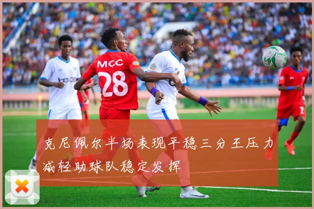 克尼佩尔半场表现平稳三分王压力减轻助球队稳定发挥