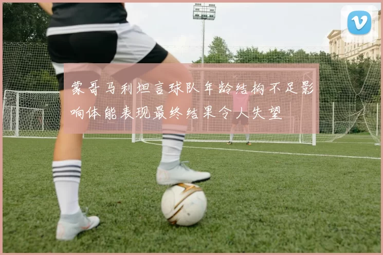 蒙哥马利坦言球队年龄结构不足影响体能表现最终结果令人失望