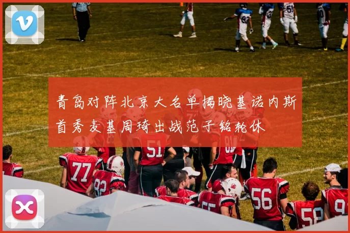 青岛对阵北京大名单揭晓基诺内斯首秀麦基周琦出战范子铭轮休