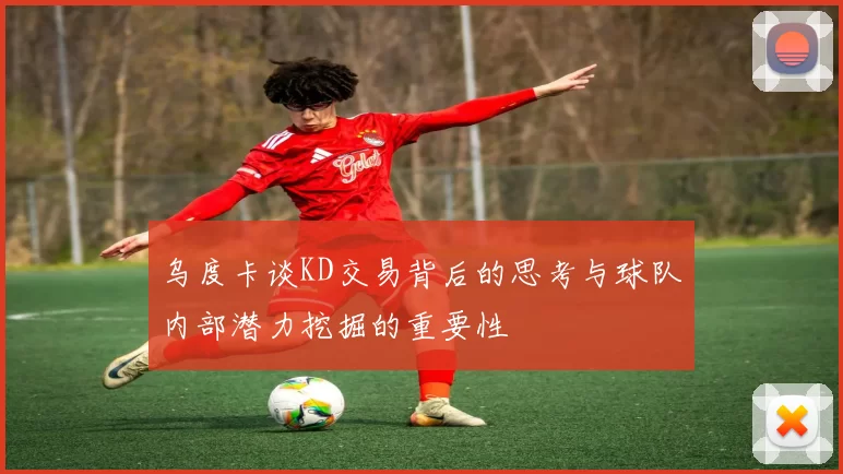 乌度卡谈KD交易背后的思考与球队内部潜力挖掘的重要性