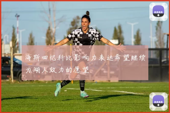 海斯回忆科比影响力表达希望继续为湖人效力的愿望