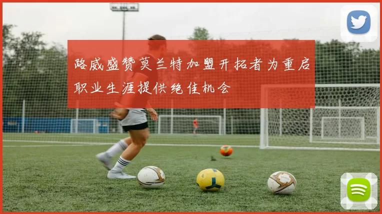 路威盛赞莫兰特加盟开拓者为重启职业生涯提供绝佳机会