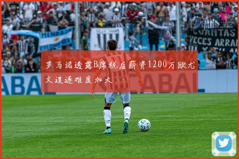 罗马诺透露B席税后薪资1200万欧尤文追逐难度加大