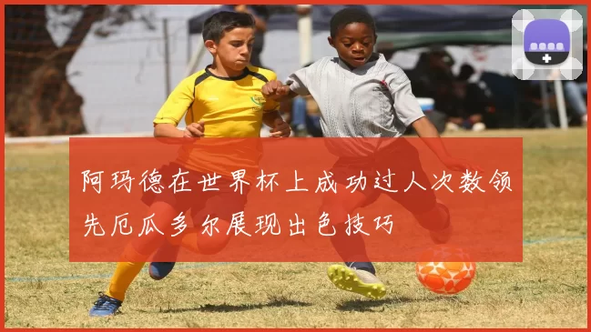 阿玛德在世界杯上成功过人次数领先厄瓜多尔展现出色技巧