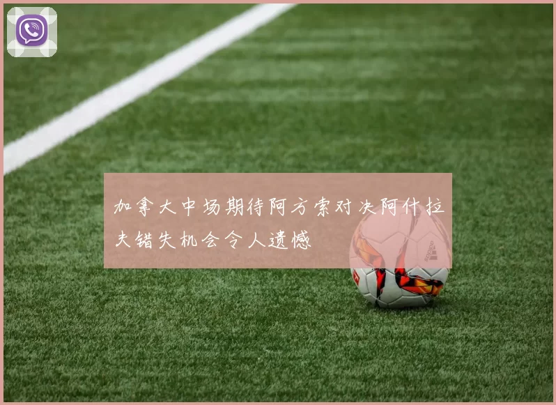加拿大中场期待阿方索对决阿什拉夫错失机会令人遗憾