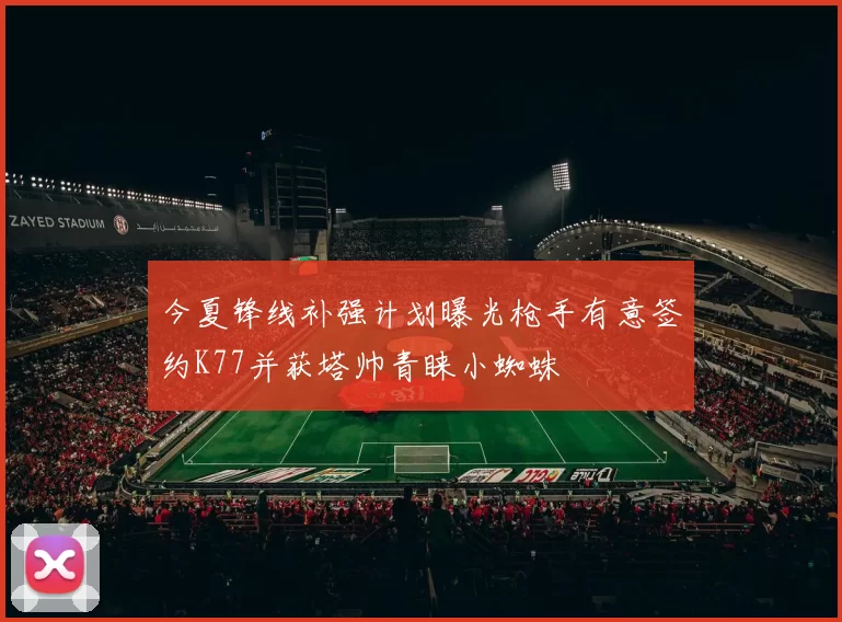 今夏锋线补强计划曝光枪手有意签约K77并获塔帅青睐小蜘蛛