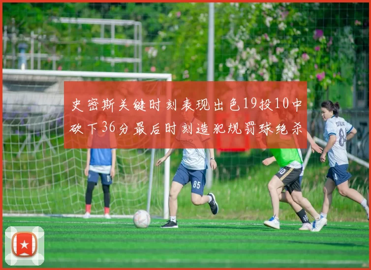 史密斯关键时刻表现出色19投10中砍下36分最后时刻造犯规罚球绝杀对手