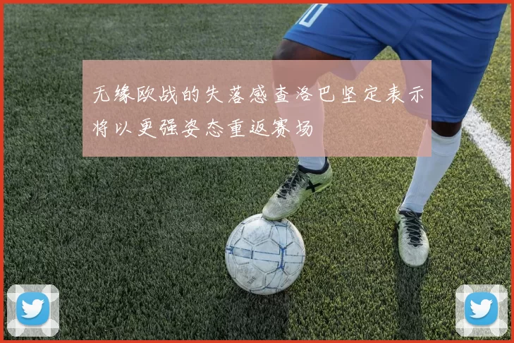 无缘欧战的失落感查洛巴坚定表示将以更强姿态重返赛场
