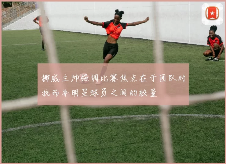 挪威主帅强调比赛焦点在于团队对抗而非明星球员之间的较量