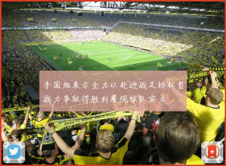 李国旭表示全力以赴迎战足协杯首战力争取得胜利展现球队实力