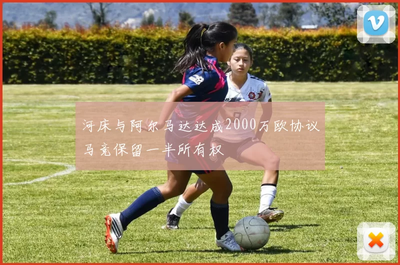 河床与阿尔马达达成2000万欧协议马竞保留一半所有权