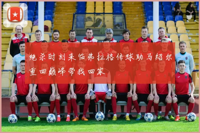 绝杀时刻来临弗拉格传球助马绍尔重回巅峰带我回家